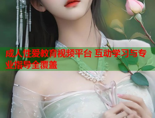 成人性爱教育视频平台 互动学习与专业指导全覆盖  第2张