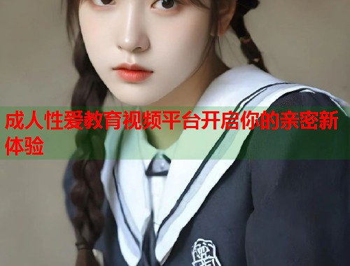 成人性爱教育视频平台开启你的亲密新体验 第1张 成人性爱教育视频平台开启你的亲密新体验 第1张