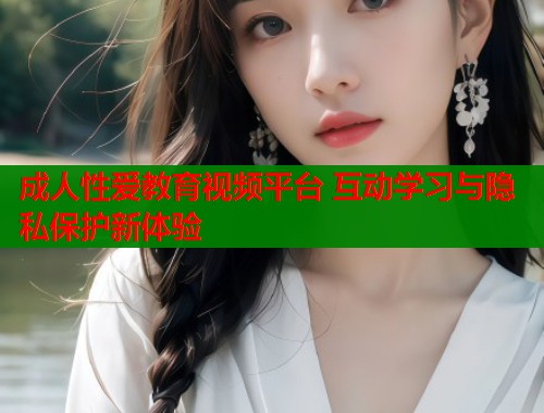 成人性爱教育视频平台 互动学习与隐私保护新体验 第1张 成人性爱教育视频平台 互动学习与隐私保护新体验 第1张
