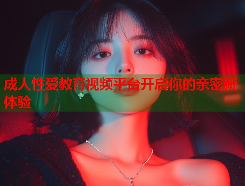 成人性爱教育视频平台开启你的亲密新体验 第2张 成人性爱教育视频平台开启你的亲密新体验 第2张