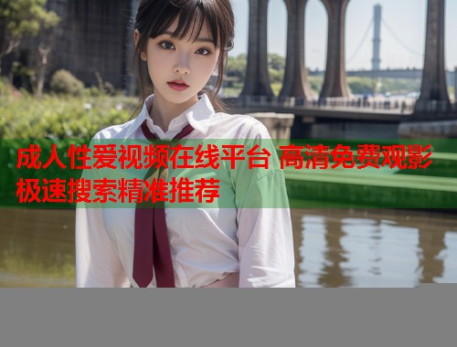 成人性爱视频在线平台 高清免费观影 极速搜索精准推荐 第1张 成人性爱视频在线平台 高清免费观影 极速搜索精准推荐 第1张