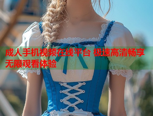 成人手机视频在线平台 极速高清畅享无限观看体验  第1张