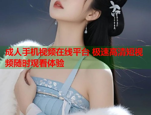 成人手机视频在线平台 极速高清短视频随时观看体验 第1张 成人手机视频在线平台 极速高清短视频随时观看体验 第1张