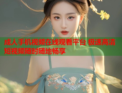 成人手机视频在线观看平台 极速高清短视频随时随地畅享 第1张 成人手机视频在线观看平台 极速高清短视频随时随地畅享 第1张