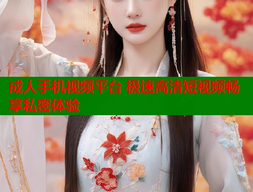 成人手机视频平台 极速高清短视频畅享私密体验 第1张 成人手机视频平台 极速高清短视频畅享私密体验 第1张