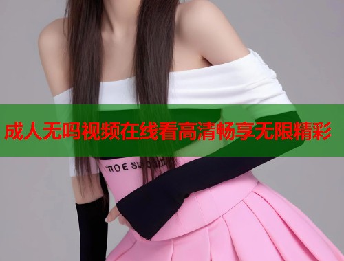 成人无吗视频在线看高清畅享无限精彩 第2张 成人无吗视频在线看高清畅享无限精彩 第2张