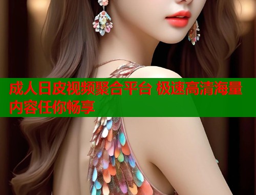 成人日皮视频聚合平台 极速高清海量内容任你畅享  第1张