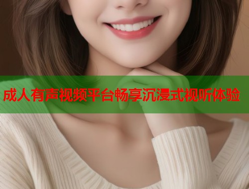 成人有声视频平台畅享沉浸式视听体验 第2张 成人有声视频平台畅享沉浸式视听体验 第2张