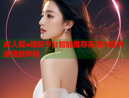 成人爱a视频平台智能推荐高清内容快速播放体验 第1张 成人爱a视频平台智能推荐高清内容快速播放体验 第1张