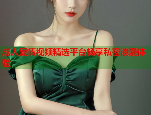 成人爱情视频精选平台畅享私密浪漫体验 第1张 成人爱情视频精选平台畅享私密浪漫体验 第1张