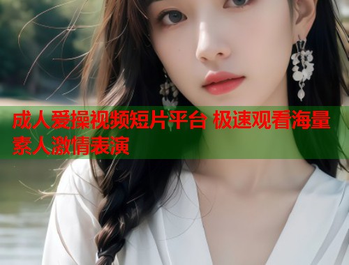 成人爱操视频短片平台 极速观看海量素人激情表演 第2张 成人爱操视频短片平台 极速观看海量素人激情表演 第2张