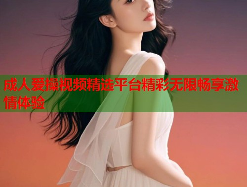 成人爱操视频精选平台精彩无限畅享激情体验 第1张 成人爱操视频精选平台精彩无限畅享激情体验 第1张