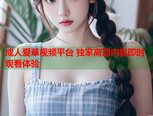 成人爱草视频平台 独家高清内容即时观看体验 第1张 成人爱草视频平台 独家高清内容即时观看体验 第1张