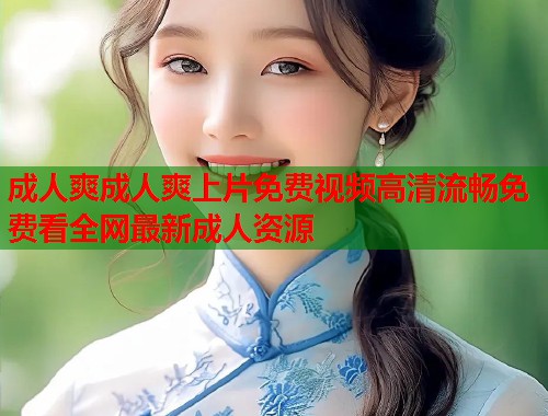 成人爽成人爽上片免费视频高清流畅免费看全网最新成人资源 第1张 成人爽成人爽上片免费视频高清流畅免费看全网最新成人资源 第1张