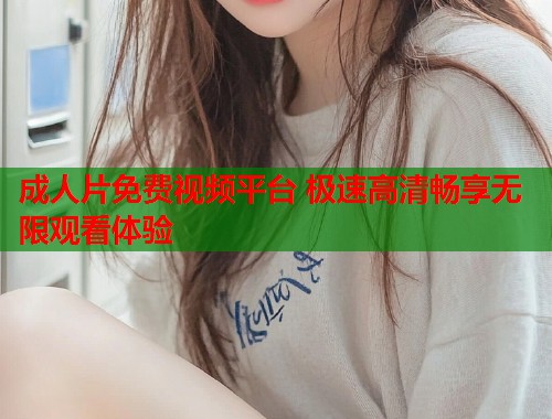 成人片免费视频平台 极速高清畅享无限观看体验 第2张 成人片免费视频平台 极速高清畅享无限观看体验 第2张