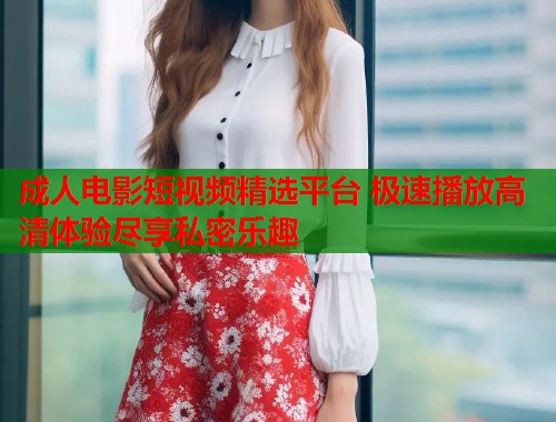 成人电影短视频精选平台 极速播放高清体验尽享私密乐趣 第1张 成人电影短视频精选平台 极速播放高清体验尽享私密乐趣 第1张