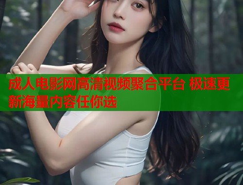 成人电影网高清视频聚合平台 极速更新海量内容任你选  第1张