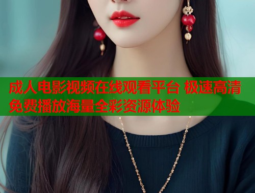 成人电影视频在线观看平台 极速高清免费播放海量全彩资源体验 第1张 成人电影视频在线观看平台 极速高清免费播放海量全彩资源体验 第1张