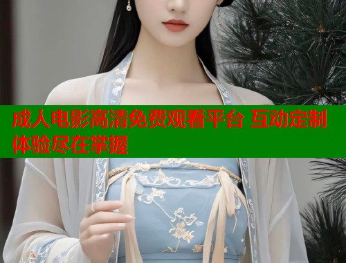 成人电影高清免费观看平台 互动定制体验尽在掌握 第1张 成人电影高清免费观看平台 互动定制体验尽在掌握 第1张