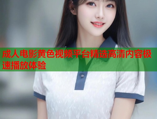 成人电影黄色视频平台精选高清内容极速播放体验 第2张 成人电影黄色视频平台精选高清内容极速播放体验 第2张