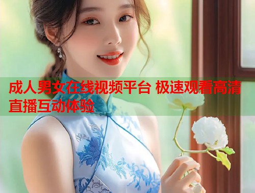 成人男女在线视频平台 极速观看高清直播互动体验  第1张