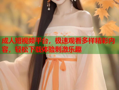 成人短视频平台,极速观看多样精彩内容,轻松下载体验刺激乐趣 第1张 成人短视频平台,极速观看多样精彩内容,轻松下载体验刺激乐趣 第1张