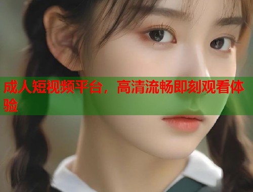 成人短视频平台,高清流畅即刻观看体验 第1张 成人短视频平台,高清流畅即刻观看体验 第1张