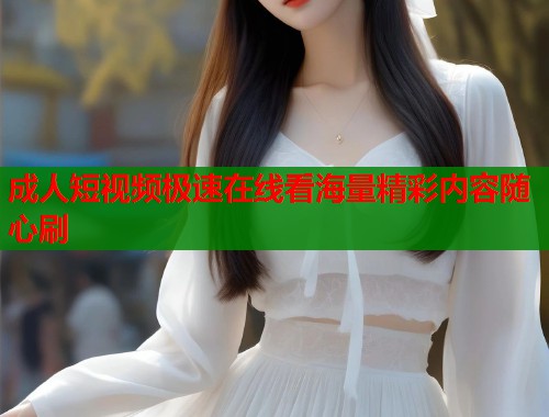 成人短视频极速在线看海量精彩内容随心刷 第1张 成人短视频极速在线看海量精彩内容随心刷 第1张