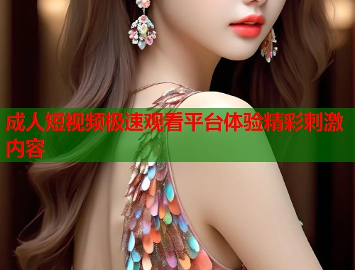 成人短视频极速观看平台体验精彩刺激内容  第1张