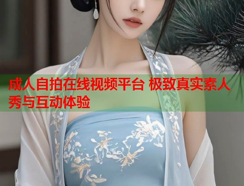 成人自拍在线视频平台 极致真实素人秀与互动体验 第1张 成人自拍在线视频平台 极致真实素人秀与互动体验 第1张