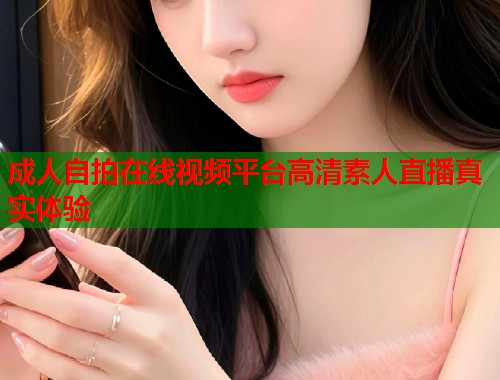 成人自拍在线视频平台高清素人直播真实体验 第2张 成人自拍在线视频平台高清素人直播真实体验 第2张