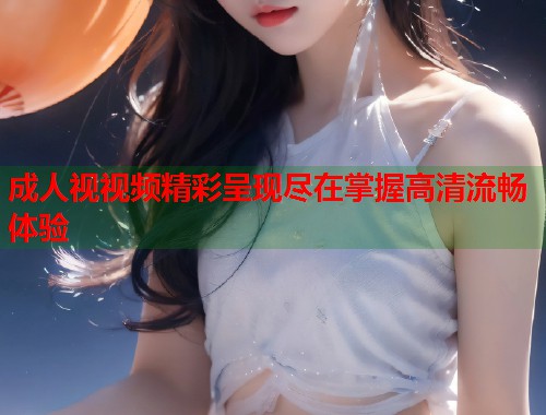 成人视视频精彩呈现尽在掌握高清流畅体验  第1张