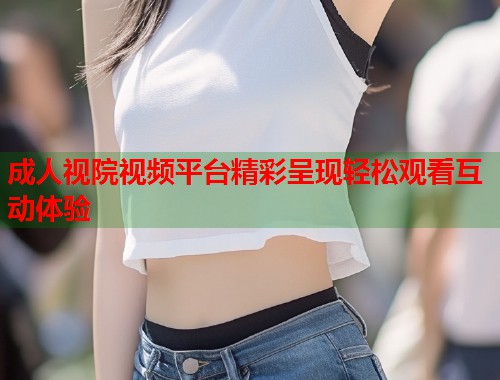 成人视院视频平台精彩呈现轻松观看互动体验  第2张