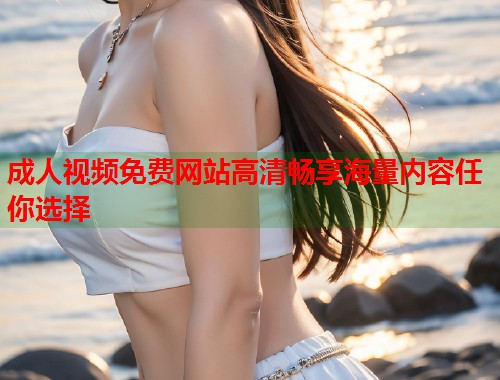 成人视频免费网站高清畅享海量内容任你选择  第1张