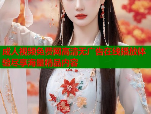 成人视频免费网高清无广告在线播放体验尽享海量精品内容 第1张 成人视频免费网高清无广告在线播放体验尽享海量精品内容 第1张