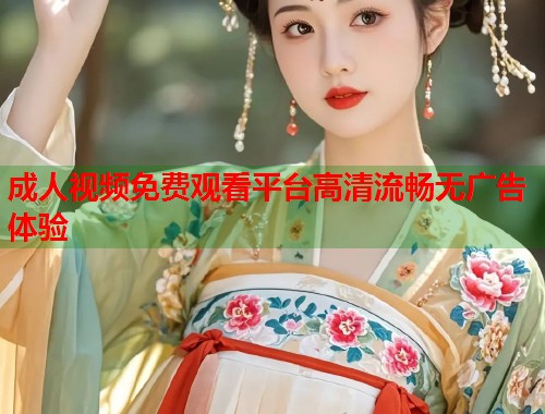 成人视频免费观看平台高清流畅无广告体验 第1张 成人视频免费观看平台高清流畅无广告体验 第1张