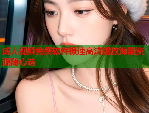 成人视频免费软件极速高清播放海量资源随心选 第2张 成人视频免费软件极速高清播放海量资源随心选 第2张