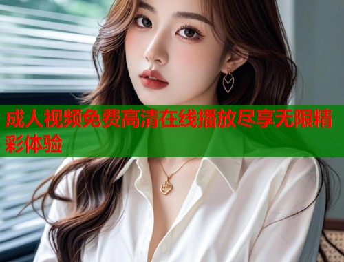 成人视频免费高清在线播放尽享无限精彩体验 第2张 成人视频免费高清在线播放尽享无限精彩体验 第2张