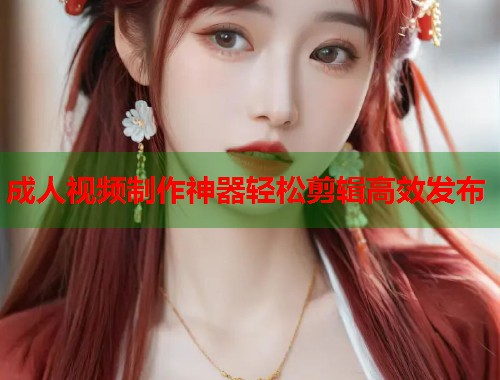 成人视频制作神器轻松剪辑高效发布 第1张 成人视频制作神器轻松剪辑高效发布 第1张