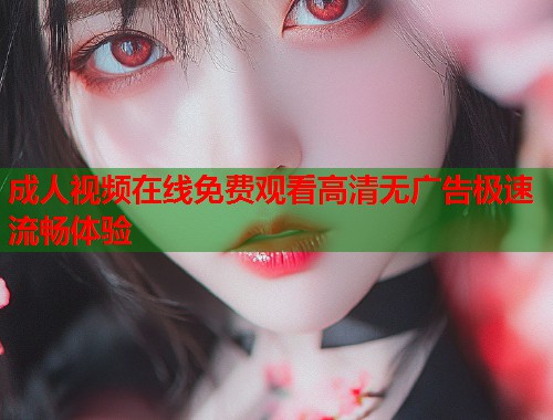 成人视频在线免费观看高清无广告极速流畅体验 第1张 成人视频在线免费观看高清无广告极速流畅体验 第1张