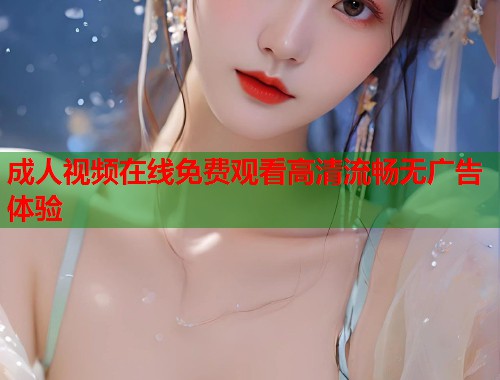 成人视频在线免费观看高清流畅无广告体验  第1张