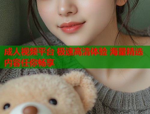 成人视频平台 极速高清体验 海量精选内容任你畅享 第2张 成人视频平台 极速高清体验 海量精选内容任你畅享 第2张