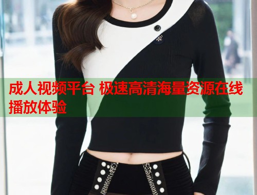 成人视频平台 极速高清海量资源在线播放体验 第2张 成人视频平台 极速高清海量资源在线播放体验 第2张