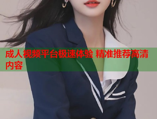 成人视频平台极速体验 精准推荐高清内容  第1张