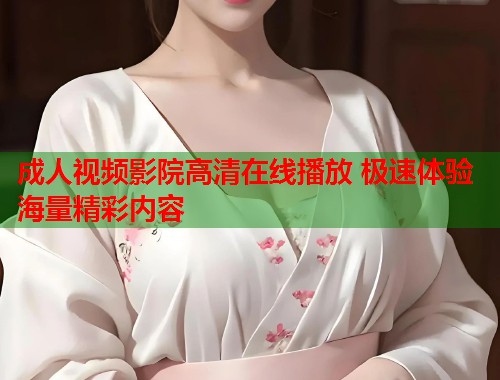 成人视频影院高清在线播放 极速体验海量精彩内容  第1张