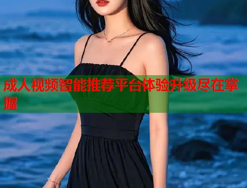 成人视频智能推荐平台体验升级尽在掌握  第1张