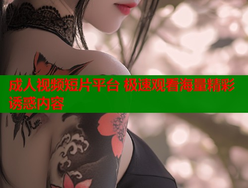 成人视频短片平台 极速观看海量精彩诱惑内容 第2张 成人视频短片平台 极速观看海量精彩诱惑内容 第2张