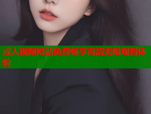 成人视频网站免费畅享高清无限观看体验 第1张 成人视频网站免费畅享高清无限观看体验 第1张