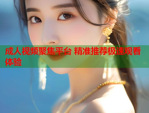 成人视频聚焦平台 精准推荐极速观看体验  第1张