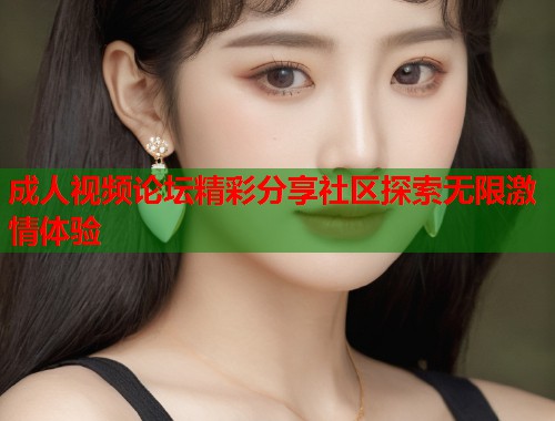 成人视频论坛精彩分享社区探索无限激情体验  第1张